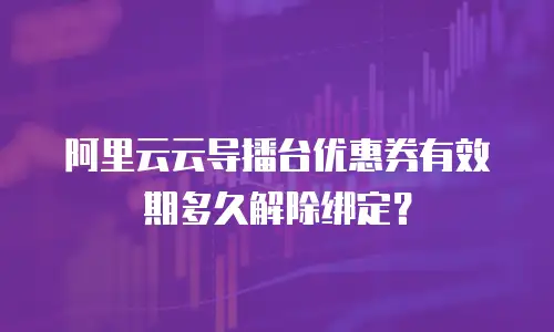 阿里云云导播台优惠券有效期多久解除绑定？