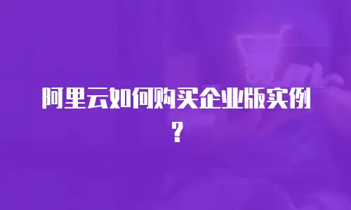 阿里云如何购买企业版实例？