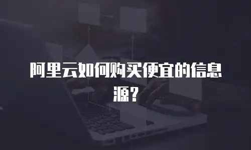 阿里云如何购买便宜的信息源？