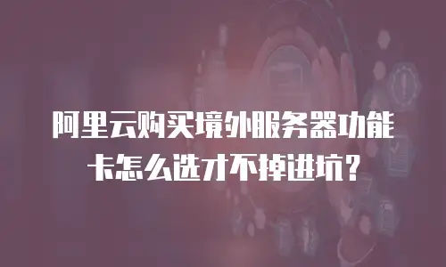 阿里云购买境外服务器功能卡怎么选才不掉进坑？