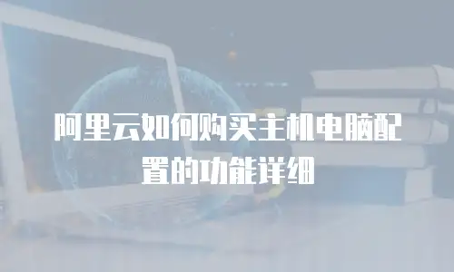 阿里云如何购买主机电脑配置的功能详细