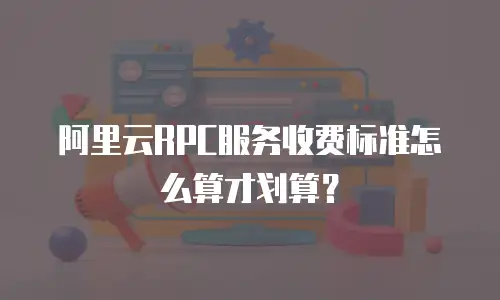 阿里云RPC服务收费标准怎么算才划算？