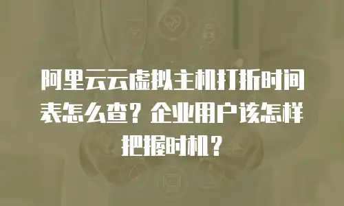 阿里云云虚拟主机打折时间表怎么查？企业用户该怎样把握时机？