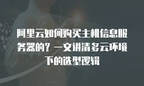 阿里云如何购买主机信息服务器的？一文讲清多云环境下的选型逻辑
