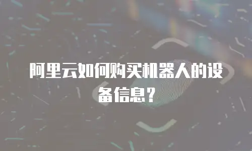 阿里云如何购买机器人的设备信息？