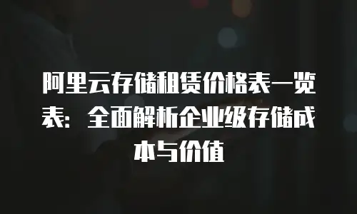 阿里云存储租赁价格表一览表：全面解析企业级存储成本与价值