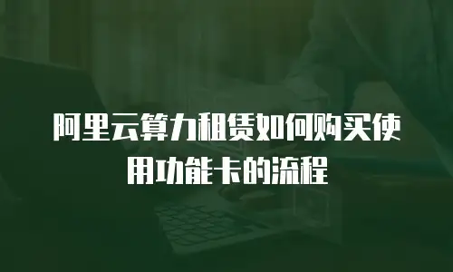 阿里云算力租赁如何购买使用功能卡的流程