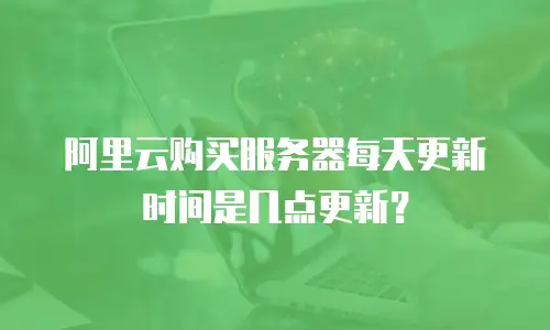 阿里云购买服务器每天更新时间是几点更新？