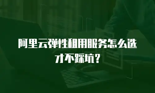 阿里云弹性租用服务怎么选才不踩坑？