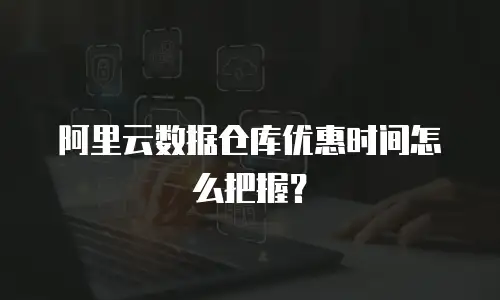 阿里云数据仓库优惠时间怎么把握？