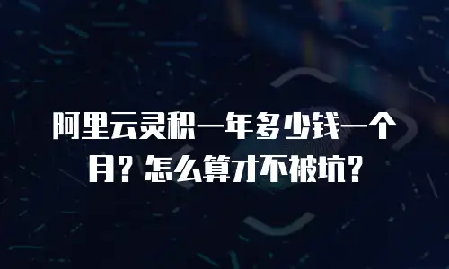 阿里云灵积一年多少钱一个月？怎么算才不被坑？