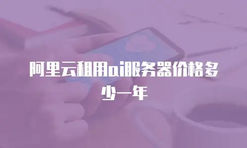 阿里云租用ai服务器价格多少一年