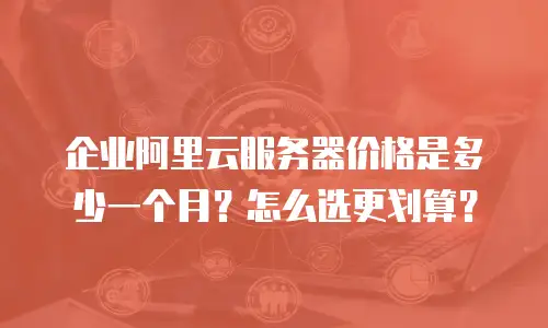 企业阿里云服务器价格是多少一个月？怎么选更划算？