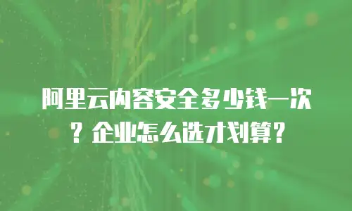 阿里云内容安全多少钱一次？企业怎么选才划算？
