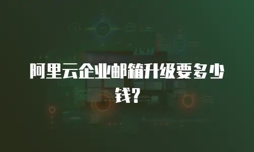阿里云企业邮箱升级要多少钱？