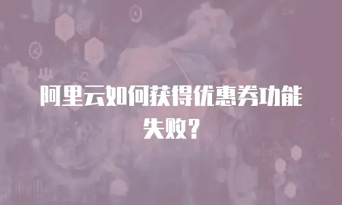 阿里云如何获得优惠券功能失败？