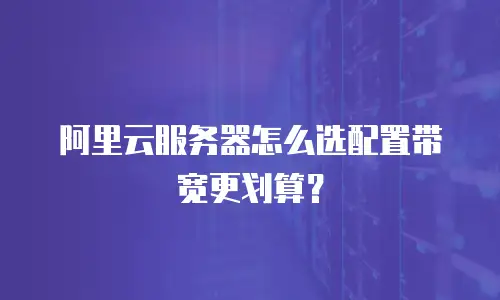阿里云服务器怎么选配置带宽更划算？