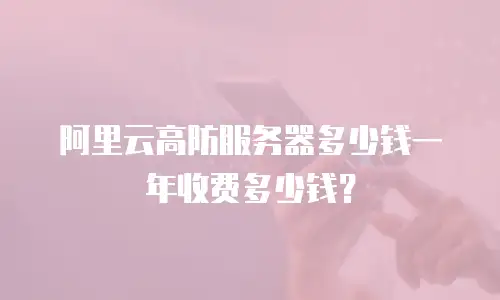 阿里云高防服务器多少钱一年收费多少钱？