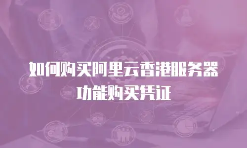 如何购买阿里云香港服务器功能购买凭证