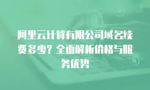阿里云计算有限公司域名续费多少？全面解析价格与服务优势