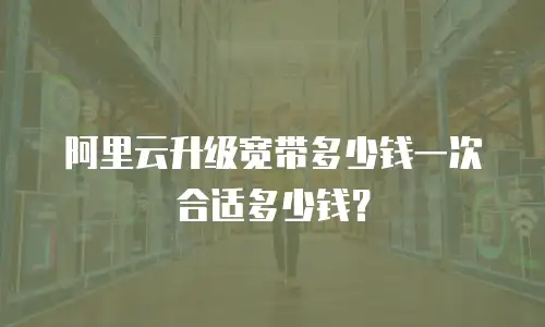 阿里云升级宽带多少钱一次合适多少钱？