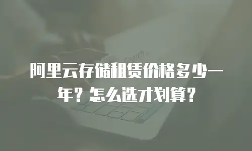 阿里云存储租赁价格多少一年？怎么选才划算？