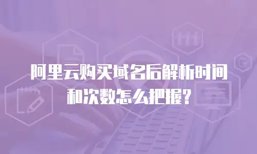 阿里云购买域名后解析时间和次数怎么把握？