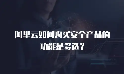 阿里云如何购买安全产品的功能是多选？