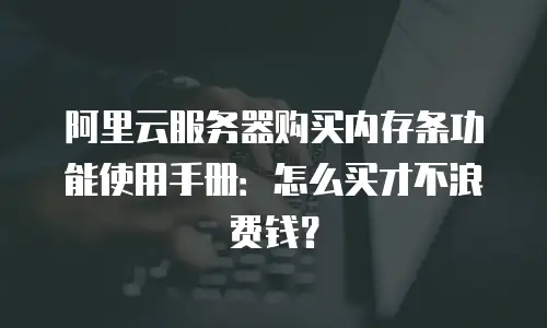 阿里云服务器购买内存条功能使用手册：怎么买才不浪费钱？