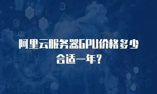 阿里云服务器GPU价格多少合适一年？