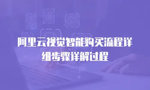阿里云视觉智能购买流程详细步骤详解过程