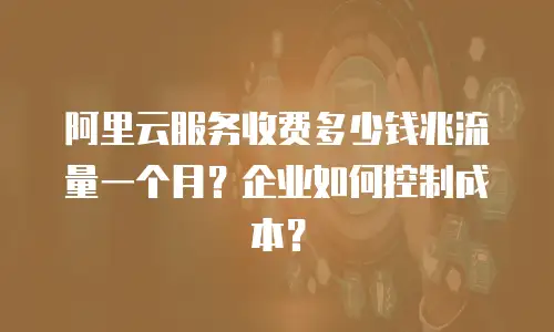 阿里云服务收费多少钱兆流量一个月？企业如何控制成本？