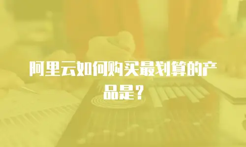 阿里云如何购买最划算的产品是？
