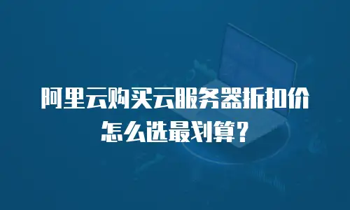 阿里云购买云服务器折扣价怎么选最划算？
