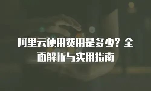 阿里云使用费用是多少？全面解析与实用指南