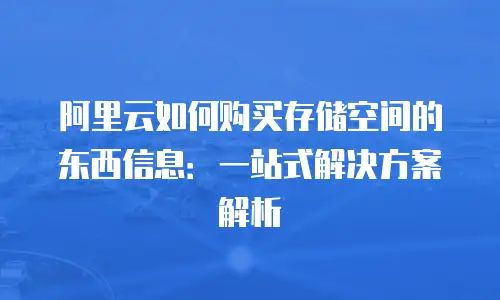 阿里云如何购买存储空间的东西信息：一站式解决方案解析
