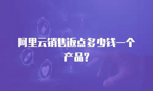 阿里云销售返点多少钱一个产品？