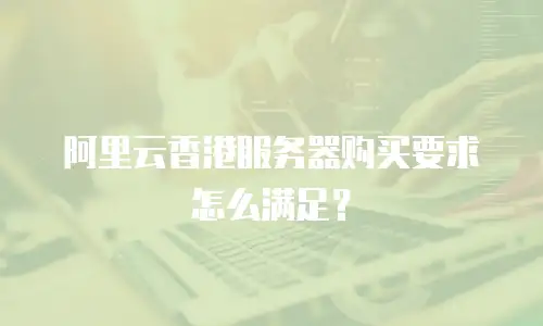 阿里云香港服务器购买要求怎么满足？