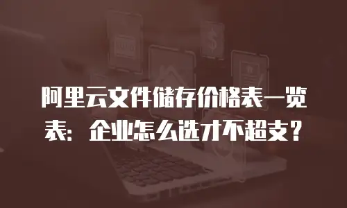 阿里云文件储存价格表一览表：企业怎么选才不超支？