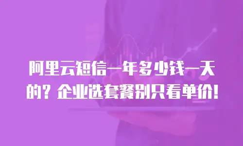 阿里云短信一年多少钱一天的？企业选套餐别只看单价！