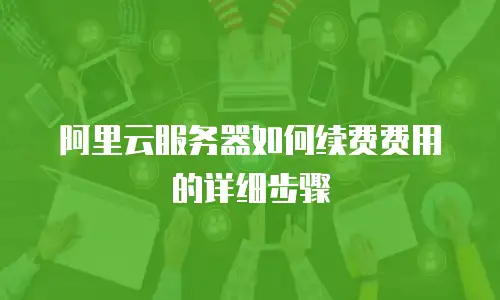 阿里云服务器如何续费费用的详细步骤