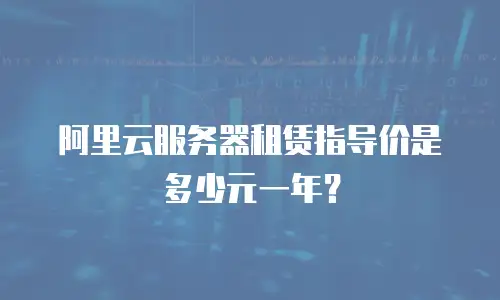 阿里云服务器租赁指导价是多少元一年？