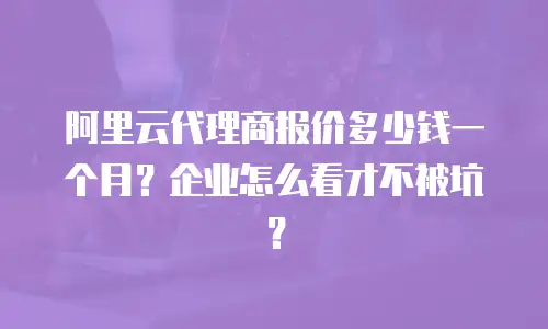 阿里云代理商报价多少钱一个月？企业怎么看才不被坑？