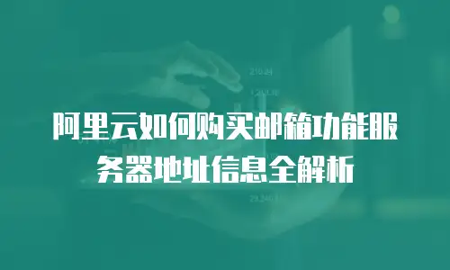 阿里云如何购买邮箱功能服务器地址信息全解析
