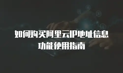 如何购买阿里云IP地址信息功能使用指南