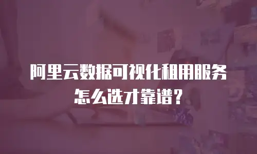 阿里云数据可视化租用服务怎么选才靠谱？