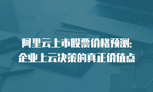 阿里云上市股票价格预测：企业上云决策的真正价值点