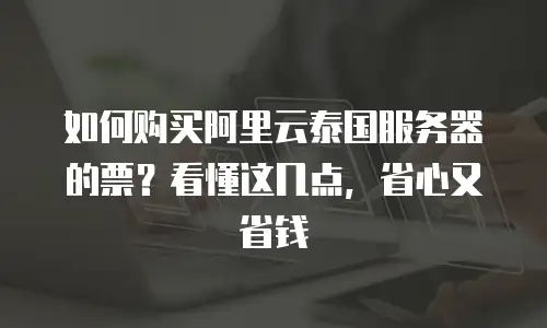 如何购买阿里云泰国服务器的票？看懂这几点，省心又省钱