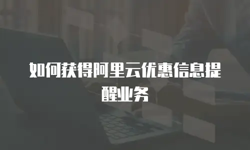 如何获得阿里云优惠信息提醒业务