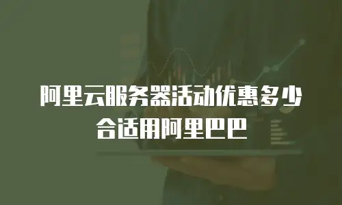 阿里云服务器活动优惠多少合适用阿里巴巴